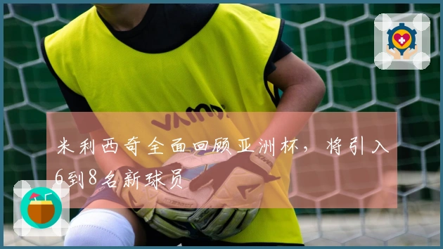 米利西奇全面回顾亚洲杯，将引入6到8名新球员