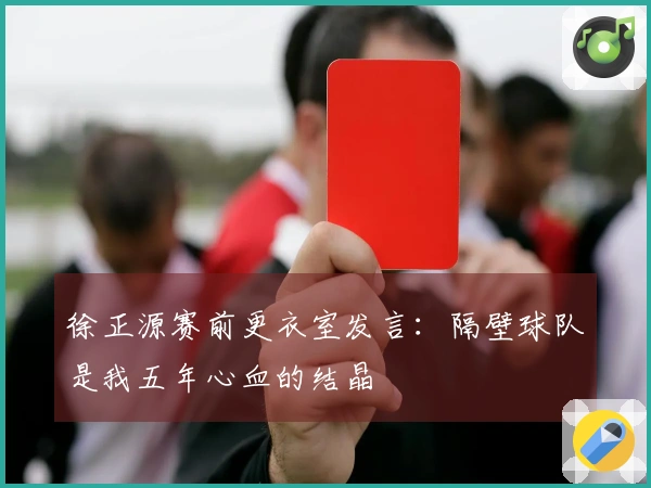 徐正源赛前更衣室发言：隔壁球队是我五年心血的结晶