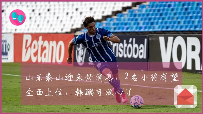 山东泰山迎来好消息，2名小将有望全面上位，韩鹏可放心了